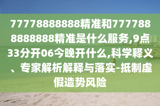 77778888888精準(zhǔn)和7777888888888精準(zhǔn)是什么服務(wù),9點(diǎn)33分開06今晚開什么,科學(xué)釋義、專家解析解釋與落實(shí)-抵制虛假造勢(shì)風(fēng)險(xiǎn)