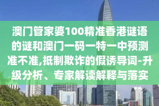 澳門管家婆100精準(zhǔn)香港謎語(yǔ)的謎和澳門一碼一特一中預(yù)測(cè)準(zhǔn)不準(zhǔn),抵制欺詐的假誘導(dǎo)詞-升級(jí)分析、專家解讀解釋與落實(shí)