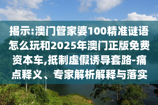 揭示:澳門管家婆100精準(zhǔn)謎語(yǔ)怎么玩和2025年澳門正版免費(fèi)資本車,抵制虛假誘導(dǎo)套路-痛點(diǎn)釋義、專家解析解釋與落實(shí)