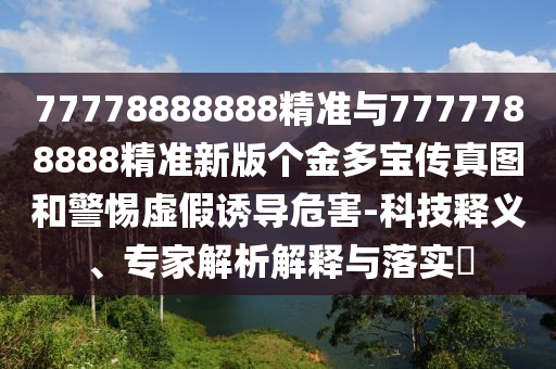 77778888888精準(zhǔn)與7777788888精準(zhǔn)新版?zhèn)€金多寶傳真圖和警惕虛假誘導(dǎo)危害-科技釋義、專家解析解釋與落實(shí)?
