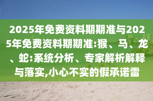 2025年免費(fèi)資料期期準(zhǔn)與2025年免費(fèi)資料期期準(zhǔn):猴、馬、龍、蛇:系統(tǒng)分析、專家解析解釋與落實(shí),小心不實(shí)的假承諾雷