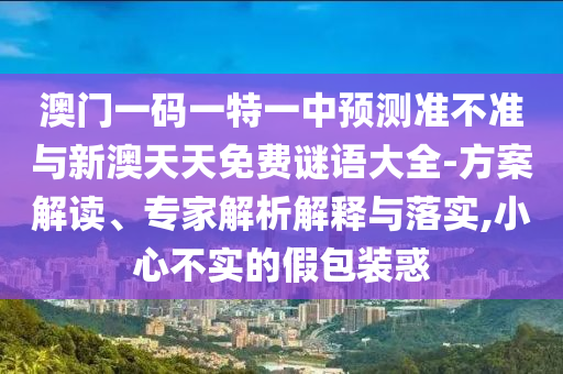 澳門一碼一特一中預(yù)測(cè)準(zhǔn)不準(zhǔn)與新澳天天免費(fèi)謎語(yǔ)大全-方案解讀、專家解析解釋與落實(shí),小心不實(shí)的假包裝惑