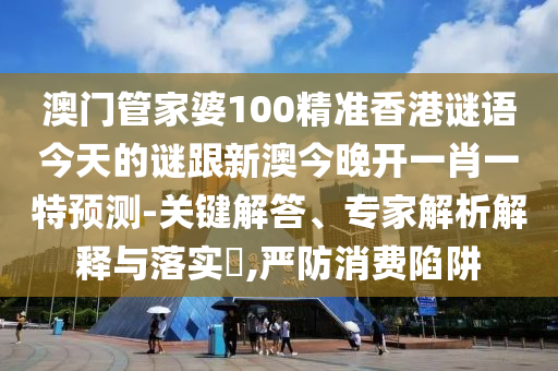 澳門管家婆100精準(zhǔn)香港謎語今天的謎跟新澳今晚開一肖一特預(yù)測-關(guān)鍵解答、專家解析解釋與落實(shí)?,嚴(yán)防消費(fèi)陷阱