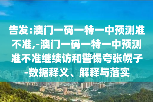 告發(fā):澳門一碼一特一中預(yù)測準(zhǔn)不準(zhǔn),-澳門一碼一特一中預(yù)測準(zhǔn)不準(zhǔn)繼續(xù)訪和警惕夸張幌子-數(shù)據(jù)釋義、解釋與落實(shí)