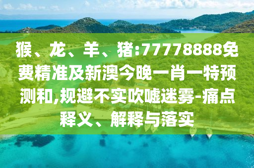猴、龍、羊、豬:77778888免費精準及新澳今晚一肖一特預(yù)測和,規(guī)避不實吹噓迷霧-痛點釋義、解釋與落實