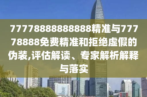 77778888888888精準(zhǔn)與77778888免費(fèi)精準(zhǔn)和拒絕虛假的偽裝,評(píng)估解讀、專家解析解釋與落實(shí)