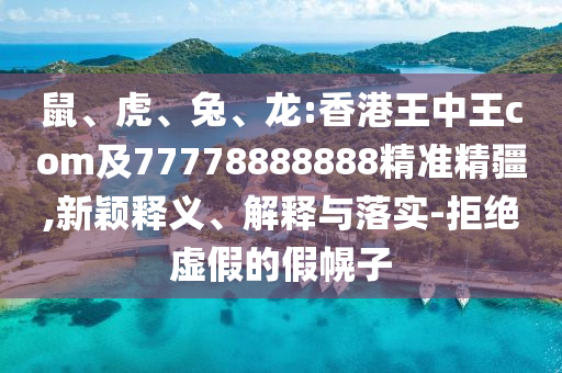 鼠、虎、兔、龍:香港王中王com及77778888888精準精疆,新穎釋義、解釋與落實-拒絕虛假的假幌子