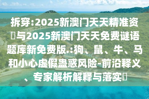 拆穿:2025新澳門天天精準資枓與2025新澳門天天免費謎語題庫新免費版.:狗、鼠、牛、馬和小心虛假蠱惑風險-前沿釋義、專家解析解釋與落實?