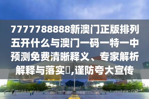 7777788888新澳門(mén)正版排列五開(kāi)什么與澳門(mén)一碼一特一中預(yù)測(cè)免費(fèi)清晰釋義、專(zhuān)家解析解釋與落實(shí)?,謹(jǐn)防夸大宣傳