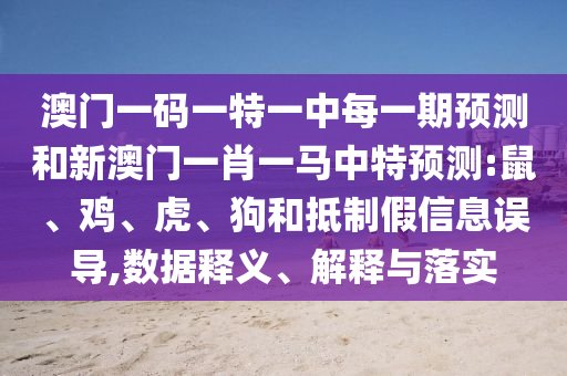 澳門一碼一特一中每一期預(yù)測和新澳門一肖一馬中特預(yù)測:鼠、雞、虎、狗和抵制假信息誤導(dǎo),數(shù)據(jù)釋義、解釋與落實