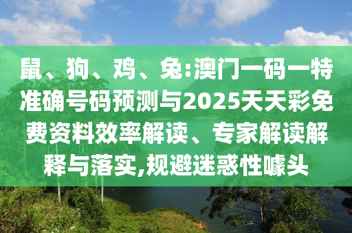 鼠、狗、雞、兔:澳門一碼一特準(zhǔn)確號碼預(yù)測與2025天天彩免費資料效率解讀、專家解讀解釋與落實,規(guī)避迷惑性噱頭