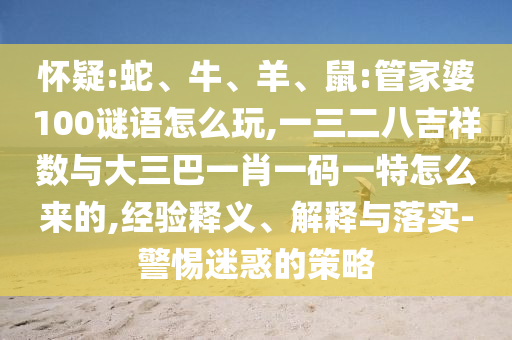 懷疑:蛇、牛、羊、鼠:管家婆100謎語怎么玩,一三二八吉祥數與大三巴一肖一碼一特怎么來的,經驗釋義、解釋與落實-警惕迷惑的策略