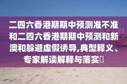 二四六香港期期中預(yù)測準(zhǔn)不準(zhǔn)和二四六香港期期中預(yù)測和新澳和躲避虛假誘導(dǎo),典型釋義、專家解讀解釋與落實?