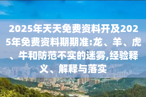 2025年天天免費資料開及2025年免費資料期期準:龍、羊、虎、牛和防范不實的迷霧,經(jīng)驗釋義、解釋與落實