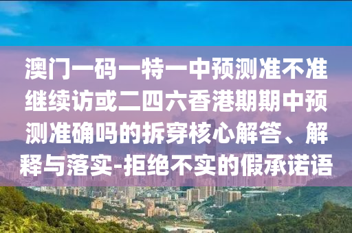 澳門一碼一特一中預(yù)測(cè)準(zhǔn)不準(zhǔn)繼續(xù)訪或二四六香港期期中預(yù)測(cè)準(zhǔn)確嗎的拆穿核心解答、解釋與落實(shí)-拒絕不實(shí)的假承諾語