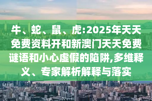 牛、蛇、鼠、虎:2025年天天免費(fèi)資料開和新澳門天天免費(fèi)謎語和小心虛假的陷阱,多維釋義、專家解析解釋與落實(shí)
