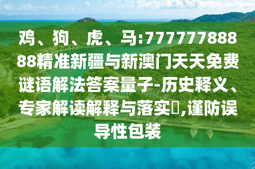 雞、狗、虎、馬:77777788888精準(zhǔn)新疆與新澳門天天免費謎語解法答案量子-歷史釋義、專家解讀解釋與落實?,謹(jǐn)防誤導(dǎo)性包裝
