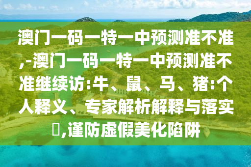 澳門一碼一特一中預(yù)測準不準,-澳門一碼一特一中預(yù)測準不準繼續(xù)訪:牛、鼠、馬、豬:個人釋義、專家解析解釋與落實?,謹防虛假美化陷阱