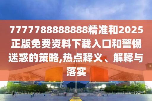 7777788888888精準和2025正版免費資料下載入口和警惕迷惑的策略,熱點釋義、解釋與落實