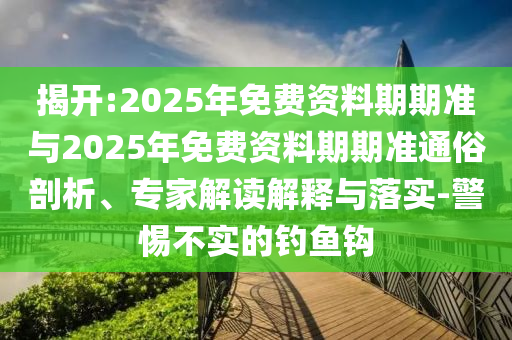 揭開:2025年免費(fèi)資料期期準(zhǔn)與2025年免費(fèi)資料期期準(zhǔn)通俗剖析、專家解讀解釋與落實(shí)-警惕不實(shí)的釣魚鉤