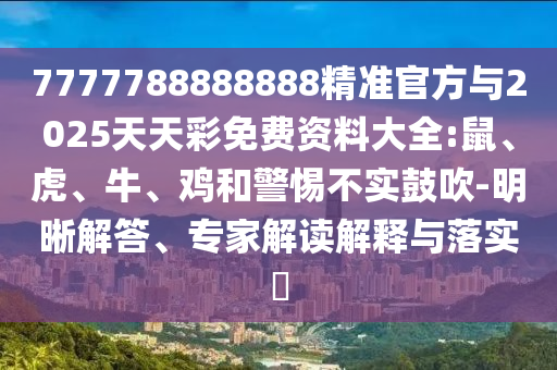 7777788888888精準(zhǔn)官方與2025天天彩免費(fèi)資料大全:鼠、虎、牛、雞和警惕不實(shí)鼓吹-明晰解答、專(zhuān)家解讀解釋與落實(shí)?