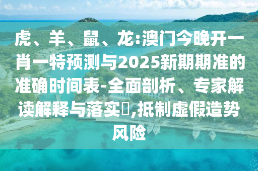 虎、羊、鼠、龍:澳門今晚開一肖一特預(yù)測(cè)與2025新期期準(zhǔn)的準(zhǔn)確時(shí)間表-全面剖析、專家解讀解釋與落實(shí)?,抵制虛假造勢(shì)風(fēng)險(xiǎn)