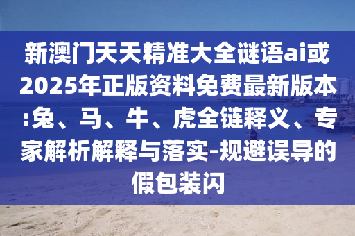 新澳門(mén)天天精準(zhǔn)大全謎語(yǔ)ai或2025年正版資料免費(fèi)最新版本:兔、馬、牛、虎全鏈釋義、專(zhuān)家解析解釋與落實(shí)-規(guī)避誤導(dǎo)的假包裝閃