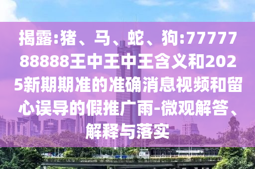 揭露:豬、馬、蛇、狗:7777788888王中王中王含義和2025新期期準(zhǔn)的準(zhǔn)確消息視頻和留心誤導(dǎo)的假推廣雨-微觀解答、解釋與落實(shí)