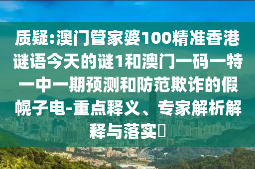 質(zhì)疑:澳門管家婆100精準(zhǔn)香港謎語今天的謎1和澳門一碼一特一中一期預(yù)測和防范欺詐的假幌子電-重點釋義、專家解析解釋與落實?