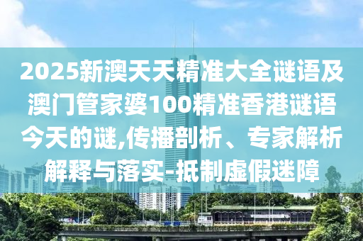 2025新澳天天精準大全謎語及澳門管家婆100精準香港謎語今天的謎,傳播剖析、專家解析解釋與落實-抵制虛假迷障