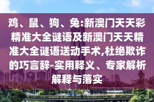 雞、鼠、狗、兔:新澳門天天彩精準(zhǔn)大全謎語及新澳門天天精準(zhǔn)大全謎語送動手術(shù),杜絕欺詐的巧言辭-實用釋義、專家解析解釋與落實
