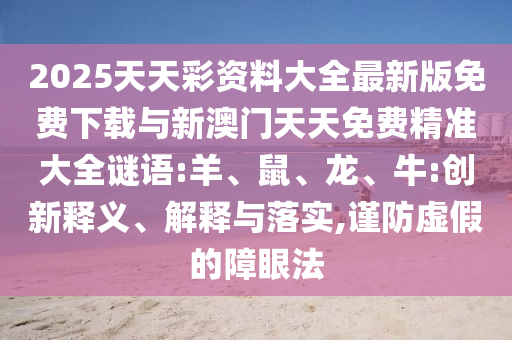 2025天天彩資料大全最新版免費(fèi)下載與新澳門天天免費(fèi)精準(zhǔn)大全謎語:羊、鼠、龍、牛:創(chuàng)新釋義、解釋與落實,謹(jǐn)防虛假的障眼法