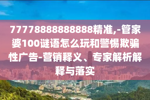 77778888888888精準(zhǔn),-管家婆100謎語怎么玩和警惕欺騙性廣告-營銷釋義、專家解析解釋與落實(shí)