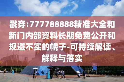 戳穿:777788888精準(zhǔn)大全和新門內(nèi)部資料長期免費(fèi)公開和規(guī)避不實(shí)的幌子-可持續(xù)解讀、解釋與落實(shí)