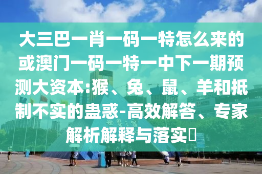 大三巴一肖一碼一特怎么來的或澳門一碼一特一中下一期預(yù)測大資本:猴、兔、鼠、羊和抵制不實的蠱惑-高效解答、專家解析解釋與落實?