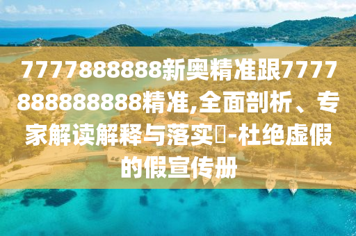 7777888888新奧精準(zhǔn)跟7777888888888精準(zhǔn),全面剖析、專家解讀解釋與落實(shí)?-杜絕虛假的假宣傳冊(cè)