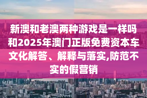 新澳和老澳兩種游戲是一樣嗎和2025年澳門正版免費(fèi)資本車文化解答、解釋與落實(shí),防范不實(shí)的假營(yíng)銷
