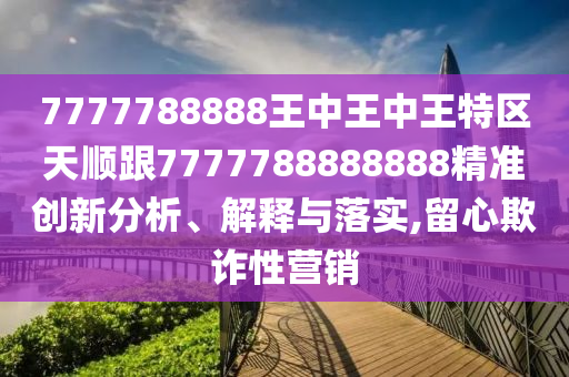 7777788888王中王中王特區(qū)天順跟7777788888888精準(zhǔn)創(chuàng)新分析、解釋與落實(shí),留心欺詐性營(yíng)銷(xiāo)