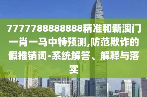 7777788888888精準(zhǔn)和新澳門一肖一馬中特預(yù)測(cè),防范欺詐的假推銷詞-系統(tǒng)解答、解釋與落實(shí)