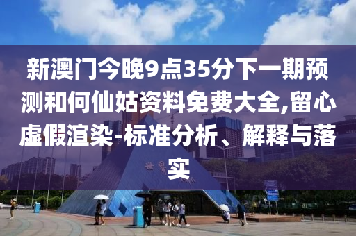 新澳門今晚9點35分下一期預測和何仙姑資料免費大全,留心虛假渲染-標準分析、解釋與落實