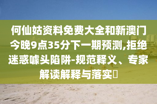 何仙姑資料免費(fèi)大全和新澳門(mén)今晚9點(diǎn)35分下一期預(yù)測(cè),拒絕迷惑噱頭陷阱-規(guī)范釋義、專家解讀解釋與落實(shí)?