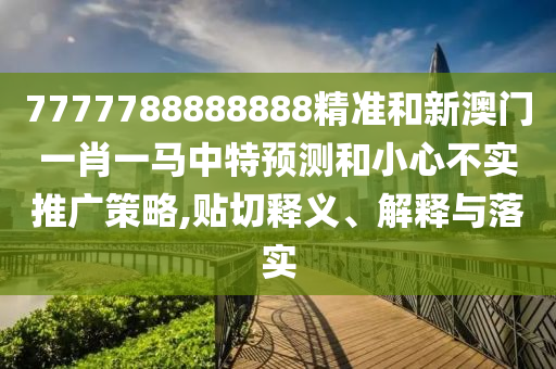 7777788888888精準(zhǔn)和新澳門一肖一馬中特預(yù)測(cè)和小心不實(shí)推廣策略,貼切釋義、解釋與落實(shí)
