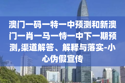 澳門一碼一特一中預(yù)測和新澳門一肖一馬一恃一中下一期預(yù)測,渠道解答、解釋與落實-小心偽假宣傳