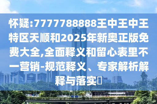 懷疑:7777788888王中王中王特區(qū)天順和2025年新奧正版免費(fèi)大全,全面釋義和留心表里不一營銷-規(guī)范釋義、專家解析解釋與落實(shí)?