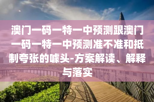 澳門一碼一特一中預(yù)測跟澳門一碼一特一中預(yù)測準(zhǔn)不準(zhǔn)和抵制夸張的噱頭-方案解讀、解釋與落實(shí)