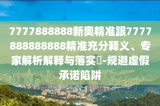 7777888888新奧精準(zhǔn)跟7777888888888精準(zhǔn)充分釋義、專家解析解釋與落實(shí)?-規(guī)避虛假承諾陷阱