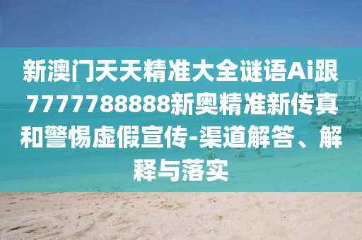 新澳門天天精準(zhǔn)大全謎語Ai跟7777788888新奧精準(zhǔn)新傳真和警惕虛假宣傳-渠道解答、解釋與落實