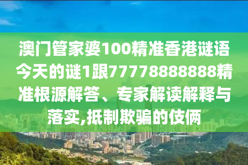澳門管家婆100精準香港謎語今天的謎1跟77778888888精準根源解答、專家解讀解釋與落實,抵制欺騙的伎倆