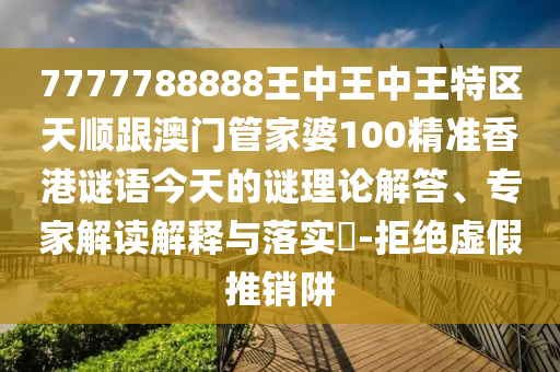 7777788888王中王中王特區(qū)天順跟澳門(mén)管家婆100精準(zhǔn)香港謎語(yǔ)今天的謎理論解答、專(zhuān)家解讀解釋與落實(shí)?-拒絕虛假推銷(xiāo)阱