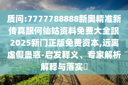 質(zhì)問(wèn):7777788888新奧精準(zhǔn)新傳真跟何仙姑資料免費(fèi)大全跟2025新門(mén)正版免費(fèi)資本,遠(yuǎn)離虛假蠱惑-啟發(fā)釋義、專家解析解釋與落實(shí)?